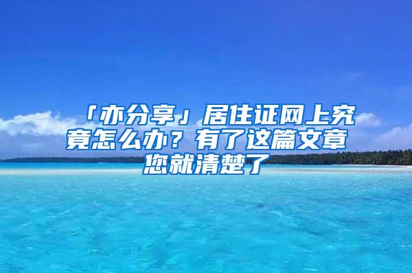 「亦分享」居住证网上究竟怎么办？有了这篇文章您就清楚了