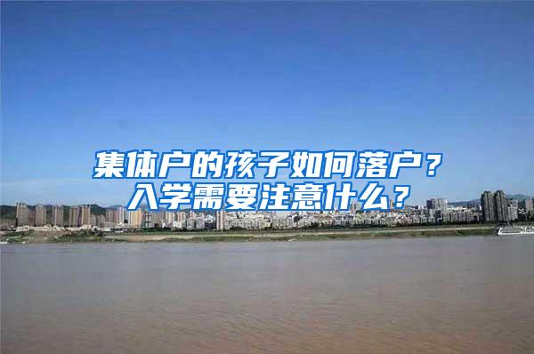 集体户的孩子如何落户？入学需要注意什么？