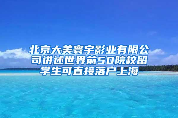 北京大美寰宇影业有限公司讲述世界前50院校留学生可直接落户上海