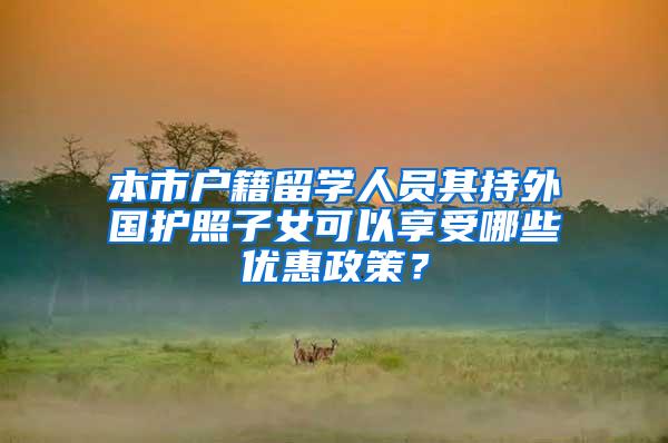 本市户籍留学人员其持外国护照子女可以享受哪些优惠政策？