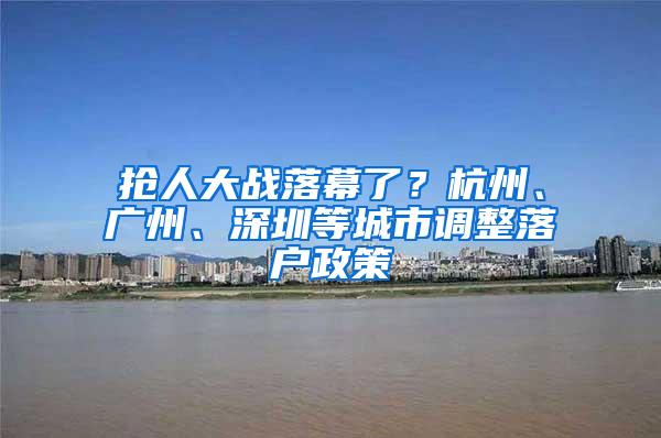 抢人大战落幕了？杭州、广州、深圳等城市调整落户政策