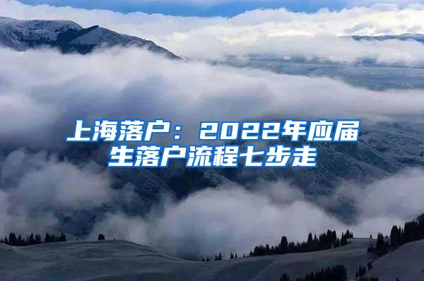 上海落户：2022年应届生落户流程七步走