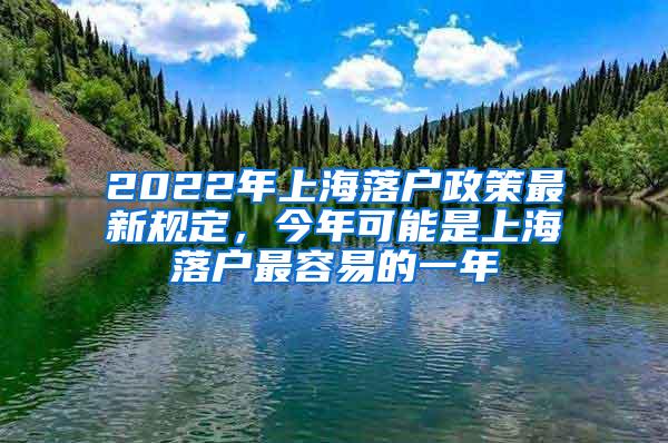 2022年上海落户政策最新规定，今年可能是上海落户最容易的一年