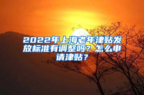 2022年上海老年津贴发放标准有调整吗？怎么申请津贴？