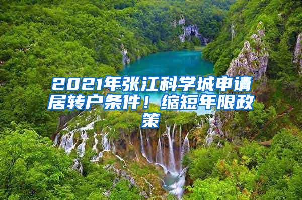 2021年张江科学城申请居转户条件！缩短年限政策