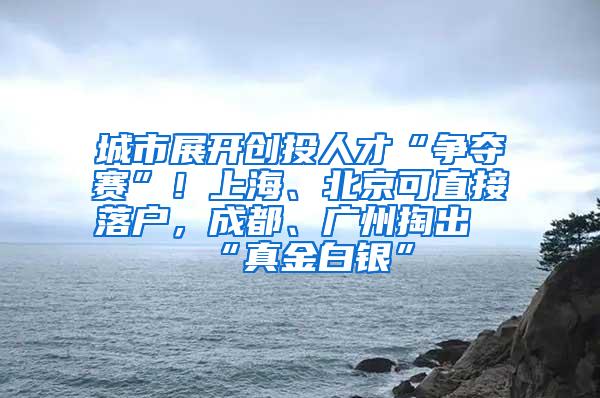 城市展开创投人才“争夺赛”！上海、北京可直接落户，成都、广州掏出“真金白银”