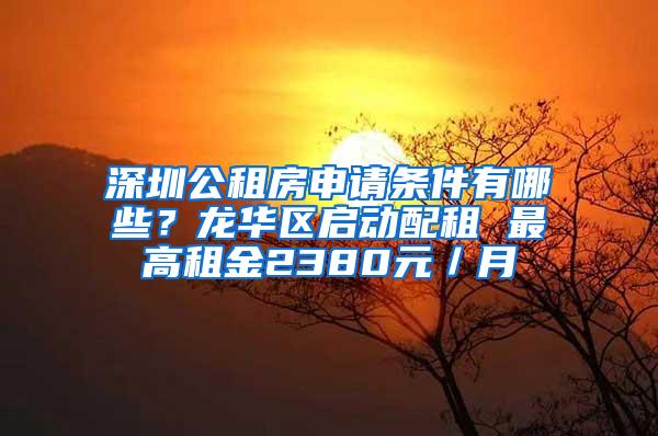 深圳公租房申请条件有哪些？龙华区启动配租 最高租金2380元／月