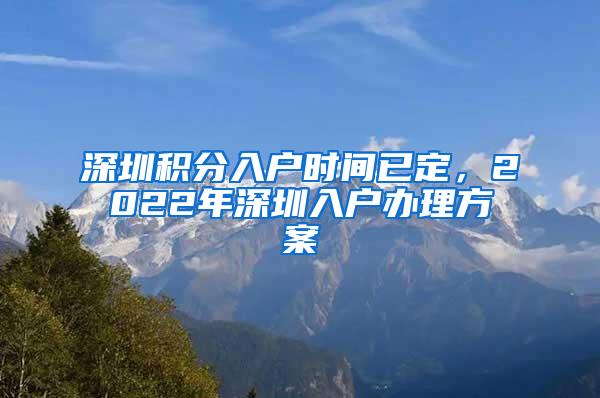 深圳积分入户时间已定，2022年深圳入户办理方案