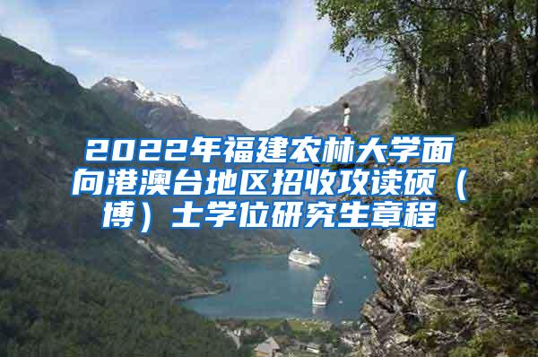 2022年福建农林大学面向港澳台地区招收攻读硕（博）士学位研究生章程