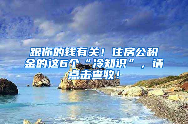 跟你的钱有关！住房公积金的这6个“冷知识”，请点击查收！