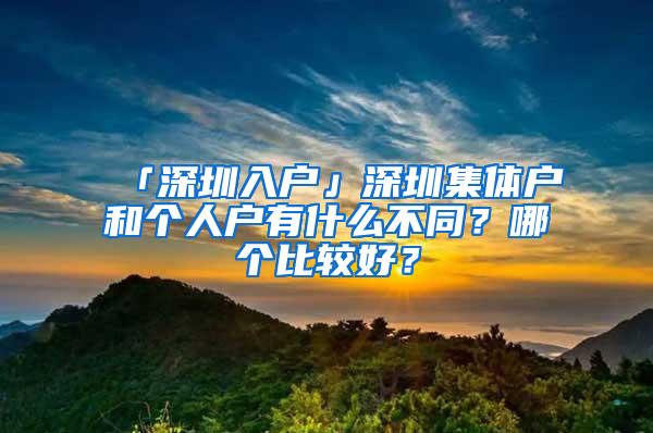 「深圳入户」深圳集体户和个人户有什么不同？哪个比较好？