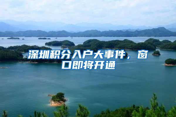 深圳积分入户大事件，窗口即将开通
