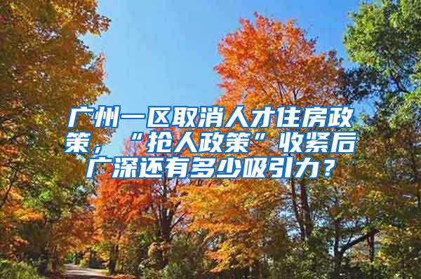 广州一区取消人才住房政策，“抢人政策”收紧后广深还有多少吸引力？
