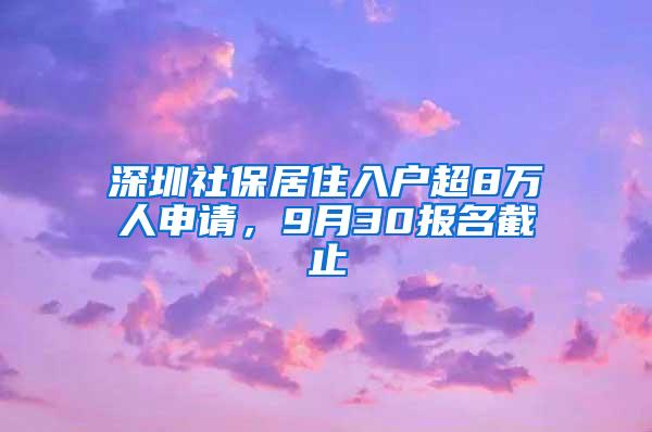 深圳社保居住入户超8万人申请，9月30报名截止