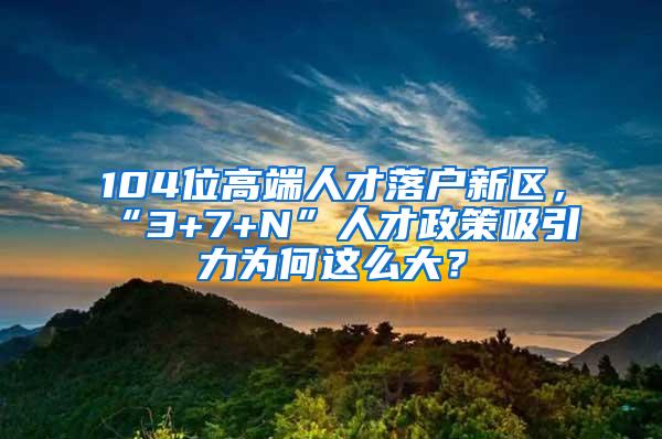 104位高端人才落户新区，“3+7+N”人才政策吸引力为何这么大？