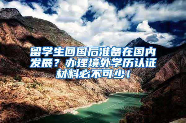 留学生回国后准备在国内发展？办理境外学历认证材料必不可少！