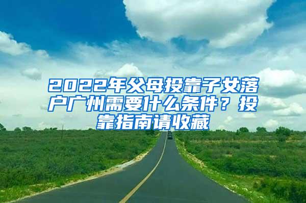 2022年父母投靠子女落户广州需要什么条件？投靠指南请收藏