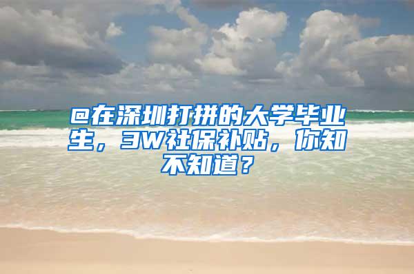 @在深圳打拼的大学毕业生，3W社保补贴，你知不知道？