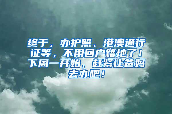 终于，办护照、港澳通行证等，不用回户籍地了！下周一开始，赶紧让爸妈去办吧！