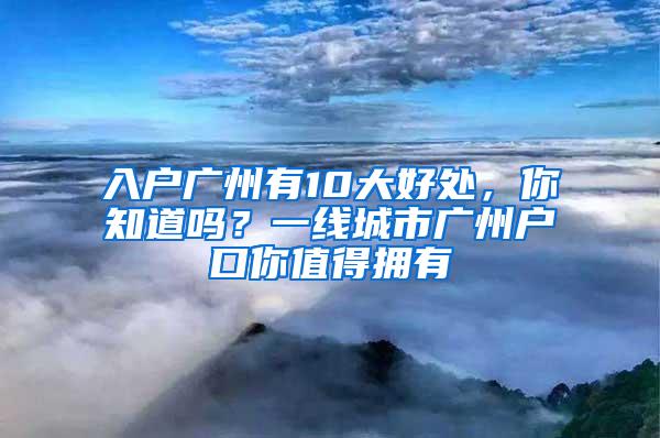 入户广州有10大好处，你知道吗？一线城市广州户口你值得拥有