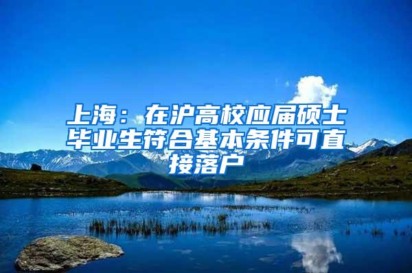 上海：在沪高校应届硕士毕业生符合基本条件可直接落户