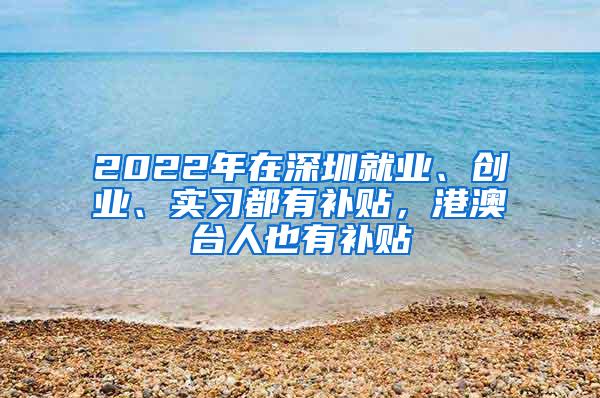 2022年在深圳就业、创业、实习都有补贴，港澳台人也有补贴