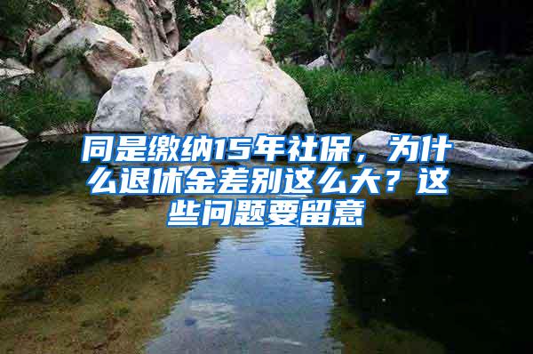 同是缴纳15年社保，为什么退休金差别这么大？这些问题要留意