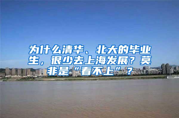为什么清华、北大的毕业生，很少去上海发展？莫非是“看不上”？