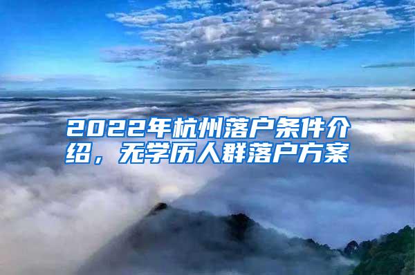 2022年杭州落户条件介绍，无学历人群落户方案