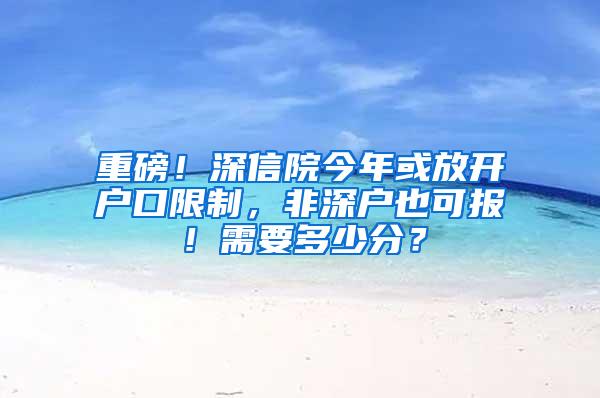 重磅！深信院今年或放开户口限制，非深户也可报！需要多少分？