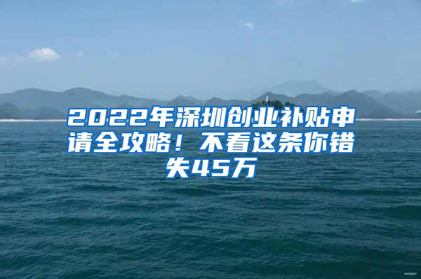 2022年深圳创业补贴申请全攻略！不看这条你错失45万