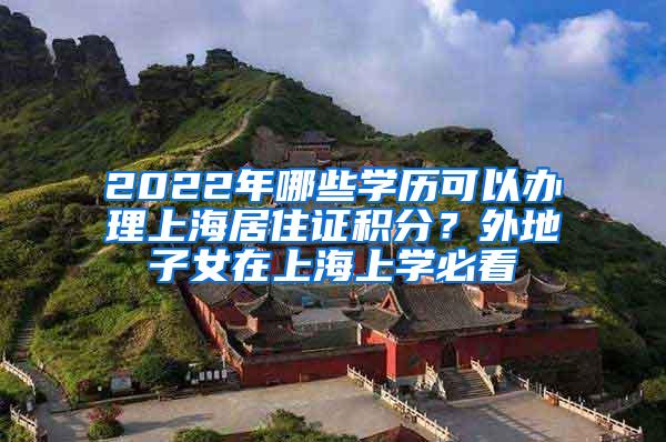 2022年哪些学历可以办理上海居住证积分？外地子女在上海上学必看