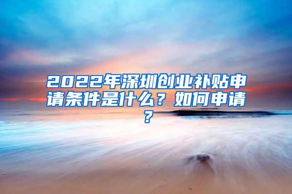 2022年深圳创业补贴申请条件是什么？如何申请？