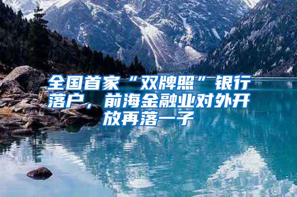 全国首家“双牌照”银行落户，前海金融业对外开放再落一子