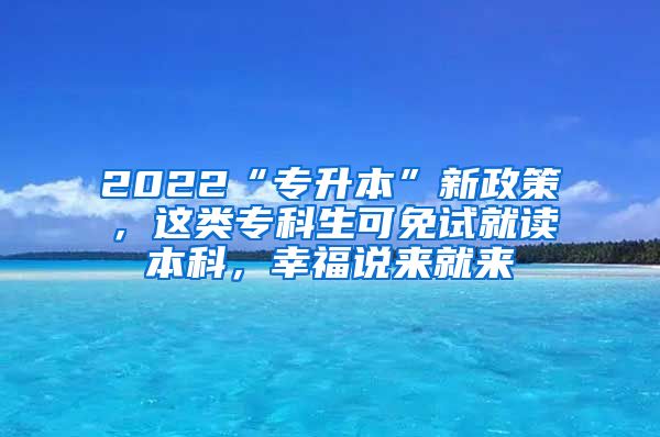2022“专升本”新政策，这类专科生可免试就读本科，幸福说来就来