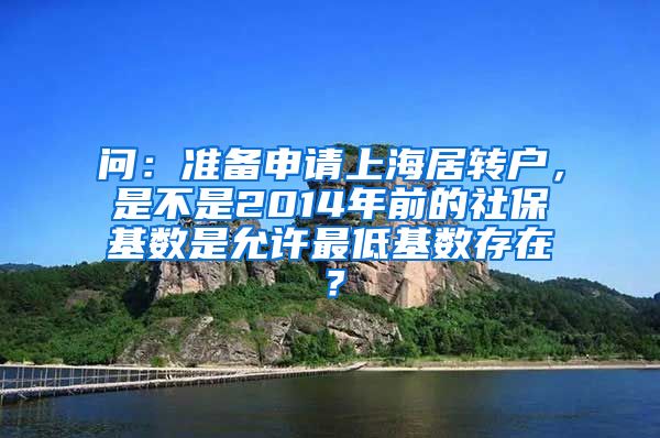 问：准备申请上海居转户，是不是2014年前的社保基数是允许最低基数存在？