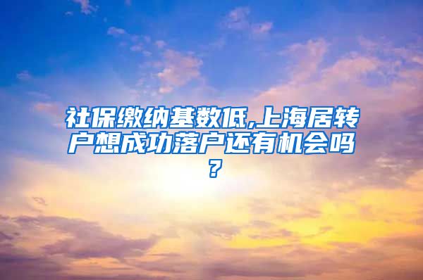 社保缴纳基数低,上海居转户想成功落户还有机会吗？