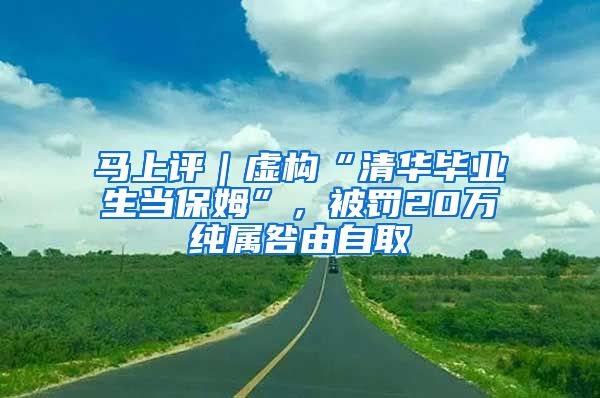 马上评｜虚构“清华毕业生当保姆”，被罚20万纯属咎由自取