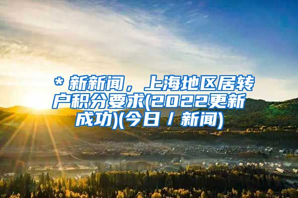 ＊新新闻，上海地区居转户积分要求(2022更新成功)(今日／新闻)