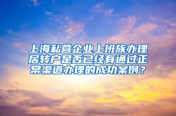 上海私营企业上班族办理居转户是否已经有通过正常渠道办理的成功案例？
