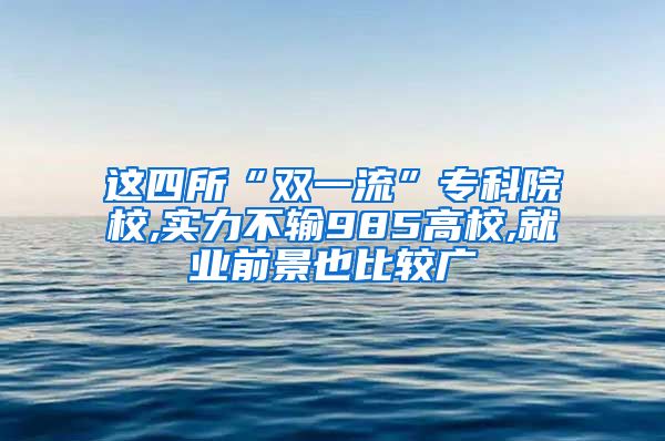 这四所“双一流”专科院校,实力不输985高校,就业前景也比较广