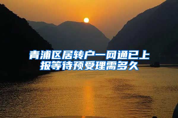 青浦区居转户一网通已上报等待预受理需多久