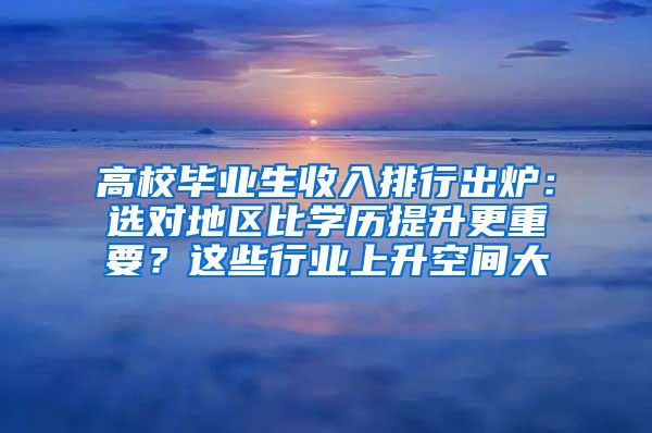 高校毕业生收入排行出炉：选对地区比学历提升更重要？这些行业上升空间大