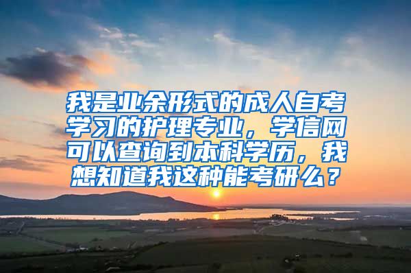 我是业余形式的成人自考学习的护理专业，学信网可以查询到本科学历，我想知道我这种能考研么？