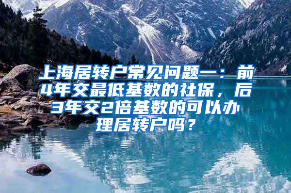 上海居转户常见问题一：前4年交最低基数的社保，后3年交2倍基数的可以办理居转户吗？
