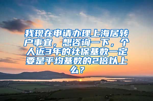我现在申请办理上海居转户事宜，想咨询一下，个人近3年的社保基数一定要是平均基数的2倍以上么？