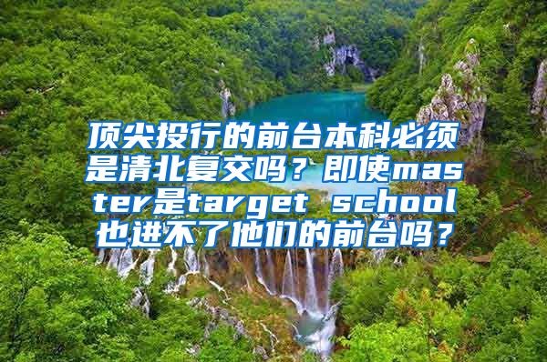 顶尖投行的前台本科必须是清北复交吗？即使master是target school也进不了他们的前台吗？