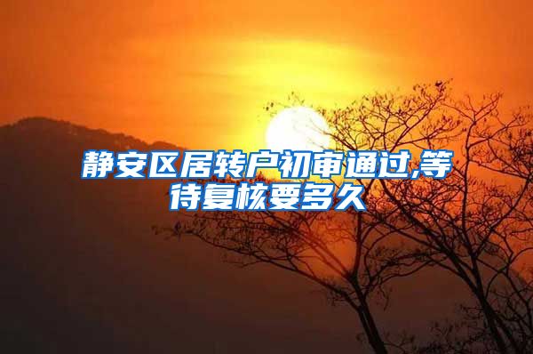 静安区居转户初审通过,等待复核要多久