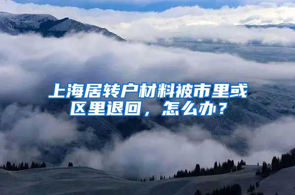 上海居转户材料被市里或区里退回，怎么办？