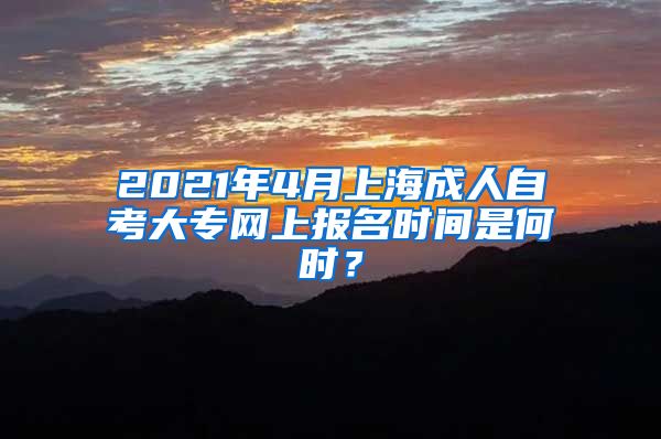 2021年4月上海成人自考大专网上报名时间是何时？